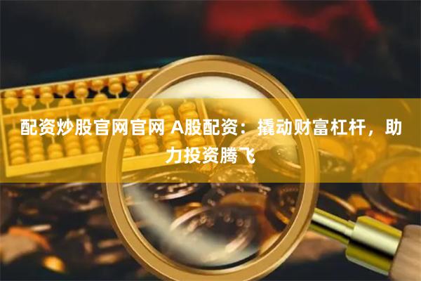 配资炒股官网官网 A股配资：撬动财富杠杆，助力投资腾飞