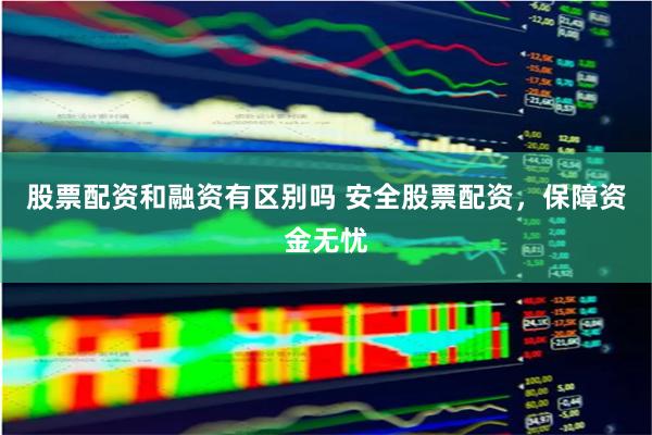 股票配资和融资有区别吗 安全股票配资，保障资金无忧