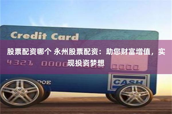 股票配资哪个 永州股票配资：助您财富增值，实现投资梦想