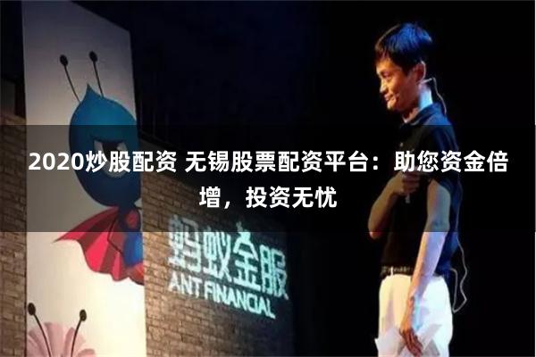 2020炒股配资 无锡股票配资平台：助您资金倍增，投资无忧