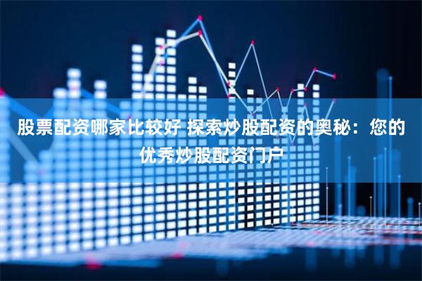 股票配资哪家比较好 探索炒股配资的奥秘：您的优秀炒股配资门户